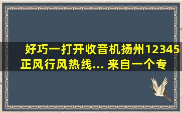 好巧,一打开收音机扬州12345正风行风热线... 来自一个专业的劳动...