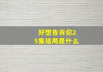 好想告诉你25集结局是什么