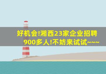 好机会!湘西23家企业招聘900多人!不妨来试试~~~