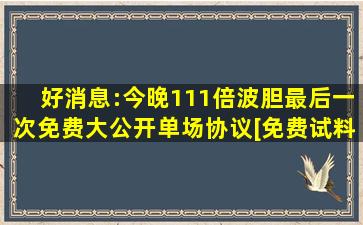 好消息:今晚111倍波胆最后一次免费大公开,单场协议[免费试料]