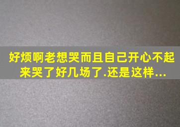 好烦啊,老想哭,而且自己开心不起来,哭了好几场了.还是这样...