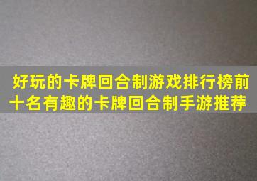 好玩的卡牌回合制游戏排行榜前十名,有趣的卡牌回合制手游推荐 