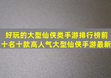 好玩的大型仙侠类手游排行榜前十名十款高人气大型仙侠手游最新