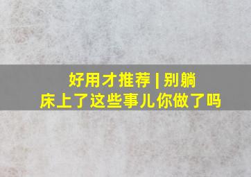 好用才推荐 | 别躺床上了,这些事儿你做了吗