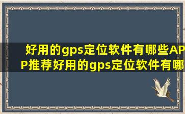 好用的gps定位软件有哪些APP推荐好用的gps定位软件有哪些下载