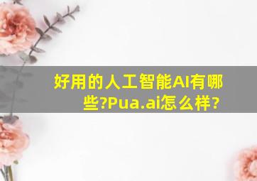 好用的人工智能AI有哪些?Pua.ai怎么样?