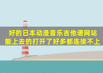 好的日本动漫音乐吉他谱网站。能上去的、打开了好多都连接不上。