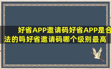 好省APP邀请码好省APP是合法的吗好省邀请码哪个级别最高 