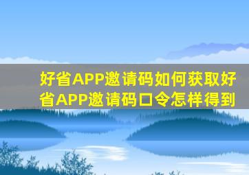 好省APP邀请码如何获取好省APP邀请码口令怎样得到