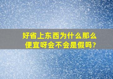 好省上东西为什么那么便宜呀,会不会是假吗?