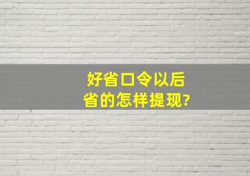 好省口令以后省的怎样提现?