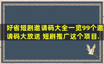 好省短剧邀请码大全一览(99个邀请码大放送) 短剧推广这个项目...