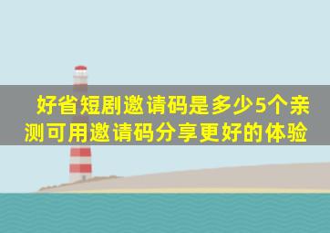 好省短剧邀请码是多少(5个亲测可用邀请码分享)更好的体验 