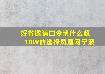 好省邀请口令填什么超10W的选择凤凰网宁波