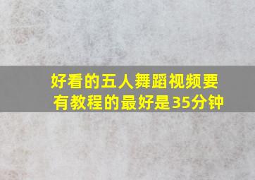 好看的五人舞蹈视频,要有教程的,最好是35分钟