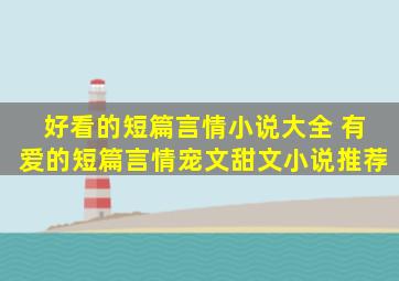 好看的短篇言情小说大全 有爱的短篇言情宠文甜文小说推荐