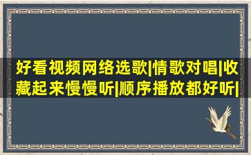 好看视频网络选歌|情歌对唱|收藏起来慢慢听|顺序播放都好听|