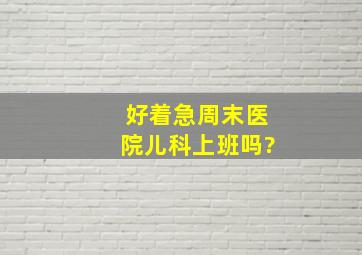 好着急,周末医院儿科上班吗?