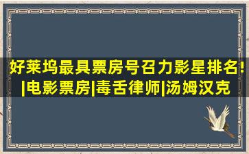 好莱坞最具「票房号召力」影星排名!|电影票房|毒舌律师|汤姆汉克斯|...