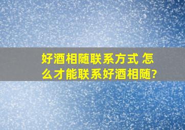 好酒相随联系方式 怎么才能联系好酒相随?