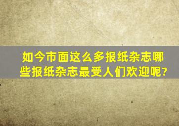 如今市面这么多报纸、杂志,哪些报纸、杂志最受人们欢迎呢?