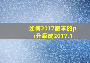 如何2017版本的pr升级成2017.1