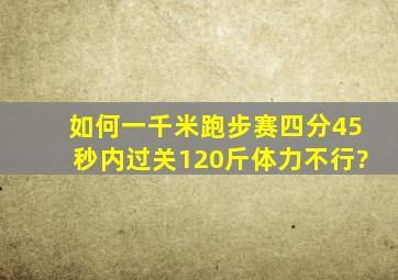 如何一千米跑步赛四分45秒内过关,120斤体力不行?