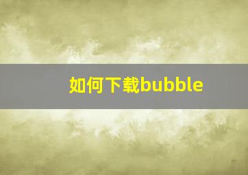 如何下载bubble