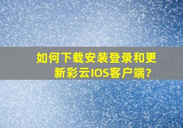 如何下载、安装、登录和更新彩云IOS客户端?