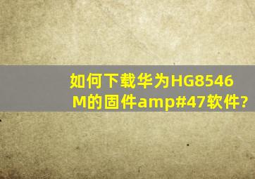 如何下载华为HG8546M的固件/软件?
