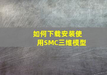 如何下载安装使用SMC三维模型