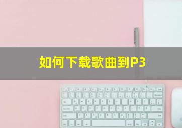 如何下载歌曲到P3