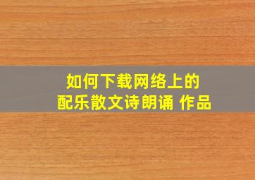 如何下载网络上的 配乐散文诗朗诵 作品