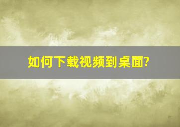 如何下载视频到桌面?