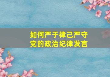 如何严于律己严守党的政治纪律发言