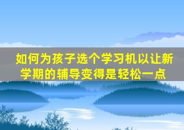 如何为孩子选个学习机,以让新学期的辅导变得是轻松一点 