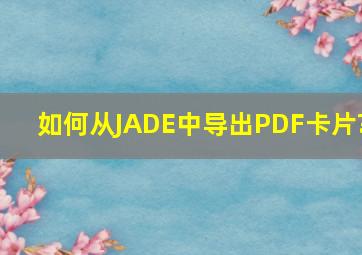 如何从JADE中导出PDF卡片?