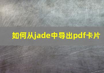 如何从jade中导出pdf卡片