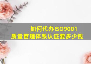 如何代办ISO9001质量管理体系认证要多少钱