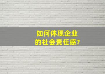 如何体现企业的社会责任感?