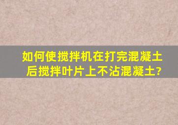 如何使搅拌机在打完混凝土后,搅拌叶片上不沾混凝土?