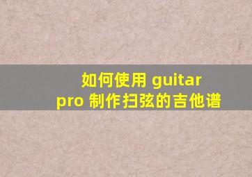 如何使用 guitar pro 制作扫弦的吉他谱