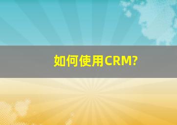 如何使用CRM?