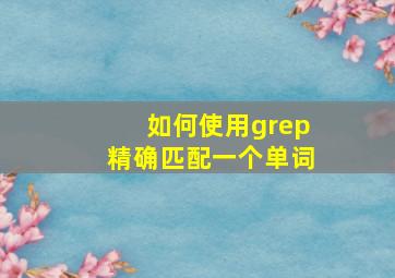 如何使用grep精确匹配一个单词