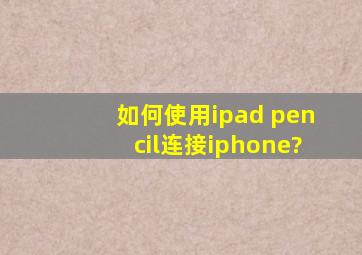 如何使用ipad pencil连接iphone?