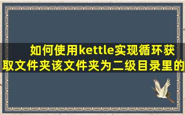 如何使用kettle实现循环获取文件夹(该文件夹为二级目录)里的文件名