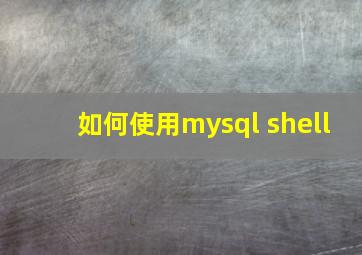 如何使用mysql shell