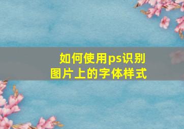 如何使用ps识别图片上的字体样式