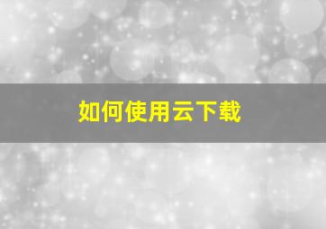 如何使用云下载。