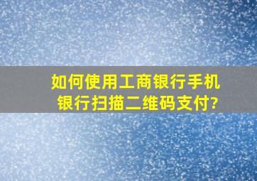 如何使用工商银行手机银行扫描二维码支付?